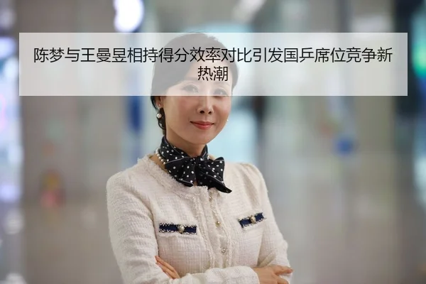 陈梦与王曼昱相持得分效率对比引发国乒席位竞争新热潮