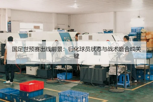 国足世预赛出线前景：归化球员状态与战术磨合成关键