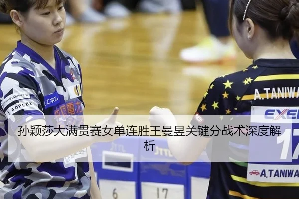 孙颖莎大满贯赛女单连胜王曼昱关键分战术深度解析